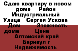 Сдаю квартиру в новом доме. › Район ­ Индустриальный › Улица ­ Сергея Ускова › Дом ­ 22 › Этажность дома ­ 10 › Цена ­ 10 000 - Алтайский край, Барнаул г. Недвижимость » Квартиры аренда   . Алтайский край